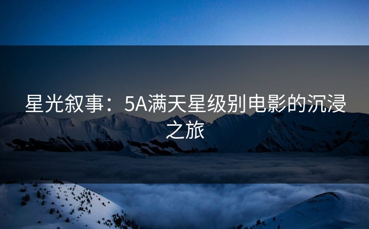 星光叙事：5A满天星级别电影的沉浸之旅