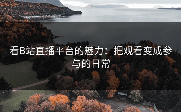 看B站直播平台的魅力：把观看变成参与的日常