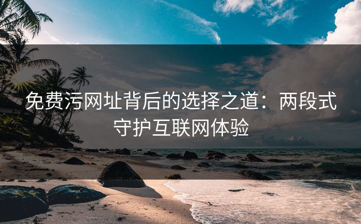 免费污网址背后的选择之道：两段式守护互联网体验