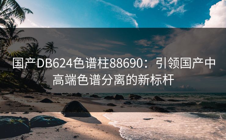 国产DB624色谱柱88690：引领国产中高端色谱分离的新标杆