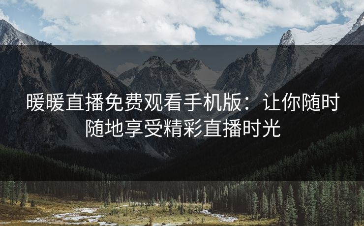 暖暖直播免费观看手机版：让你随时随地享受精彩直播时光