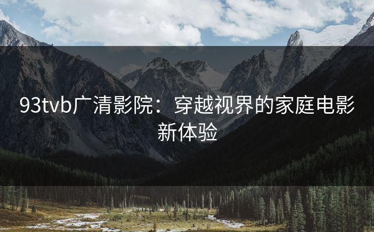93tvb广清影院：穿越视界的家庭电影新体验