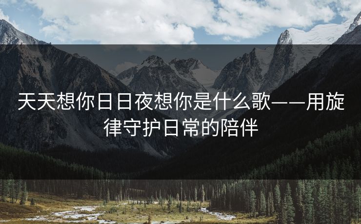 天天想你日日夜想你是什么歌——用旋律守护日常的陪伴