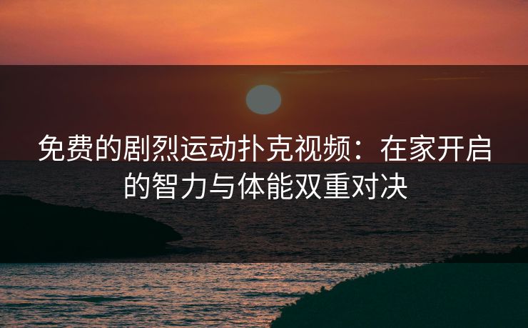 免费的剧烈运动扑克视频：在家开启的智力与体能双重对决