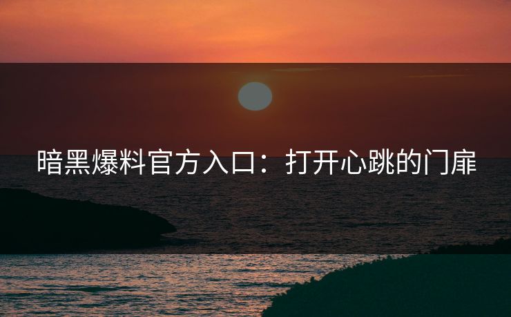 暗黑爆料官方入口：打开心跳的门扉