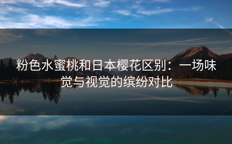 粉色水蜜桃和日本樱花区别：一场味觉与视觉的缤纷对比