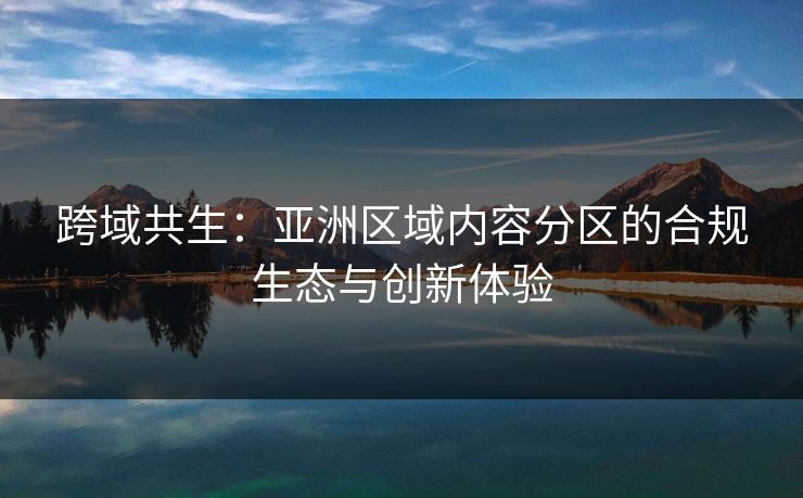 跨域共生：亚洲区域内容分区的合规生态与创新体验