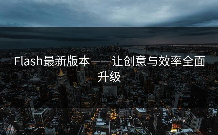 Flash最新版本——让创意与效率全面升级