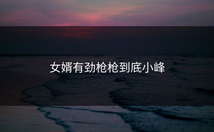 女婿有劲枪枪到底小峰