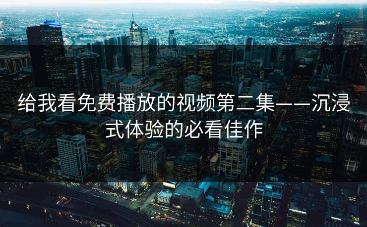 给我看免费播放的视频第二集——沉浸式体验的必看佳作
