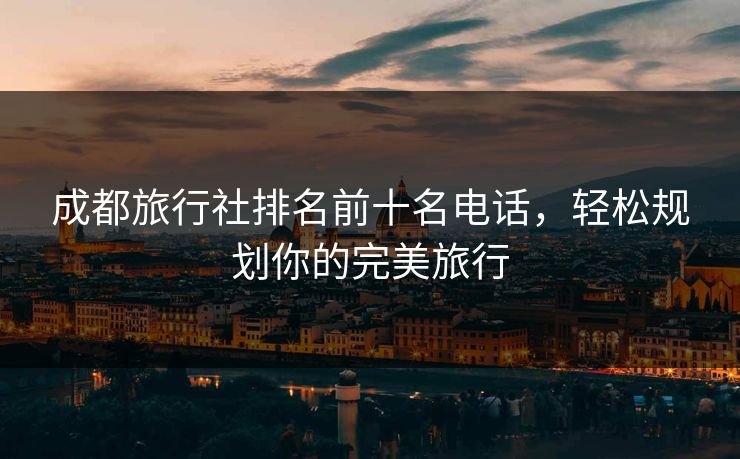 成都旅行社排名前十名电话，轻松规划你的完美旅行