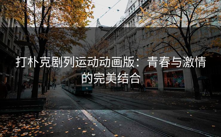 打朴克剧列运动动画版：青春与激情的完美结合