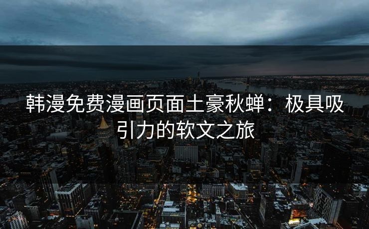 韩漫免费漫画页面土豪秋蝉：极具吸引力的软文之旅