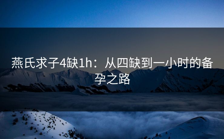 燕氏求子4缺1h：从四缺到一小时的备孕之路