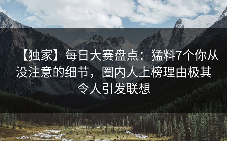 【独家】每日大赛盘点：猛料7个你从没注意的细节，圈内人上榜理由极其令人引发联想