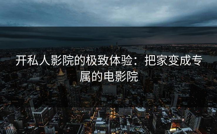 开私人影院的极致体验：把家变成专属的电影院