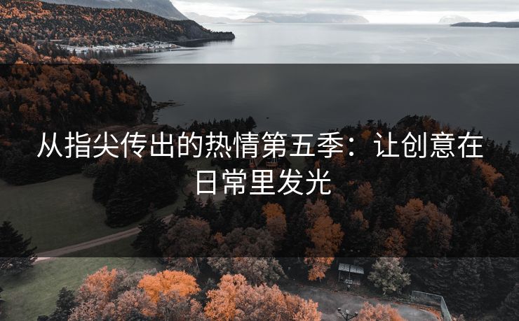 从指尖传出的热情第五季：让创意在日常里发光