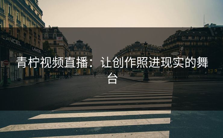 青柠视频直播：让创作照进现实的舞台