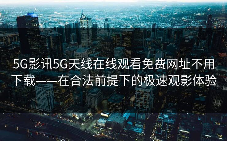 5G影讯5G天线在线观看免费网址不用下载——在合法前提下的极速观影体验