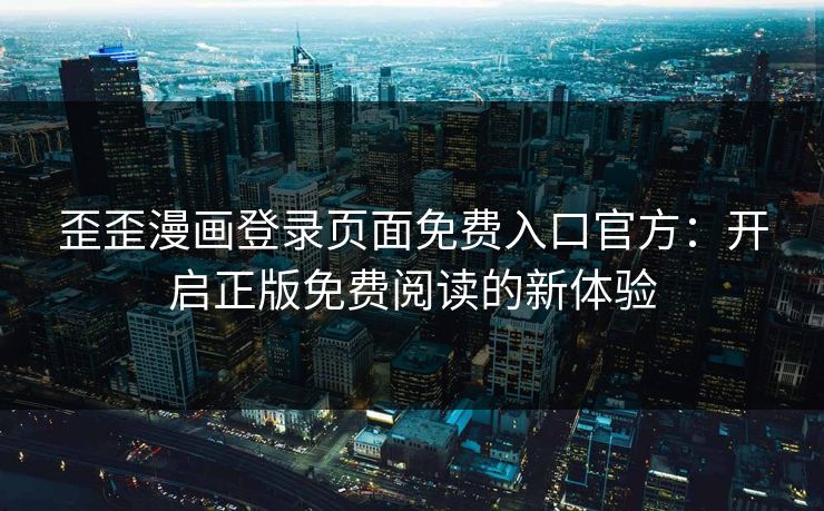 歪歪漫画登录页面免费入口官方：开启正版免费阅读的新体验