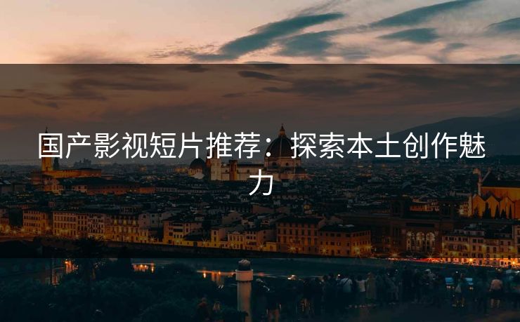 国产影视短片推荐：探索本土创作魅力