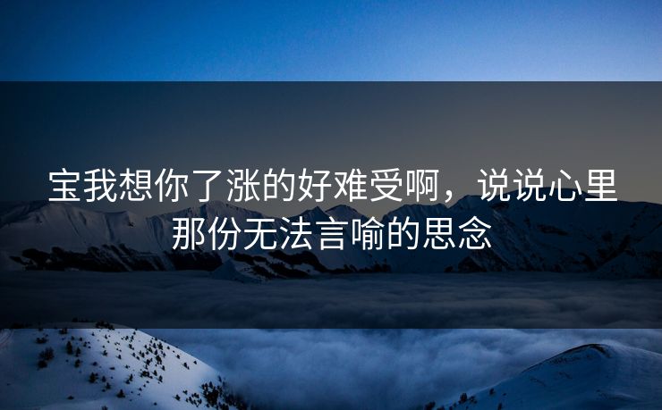 宝我想你了涨的好难受啊，说说心里那份无法言喻的思念