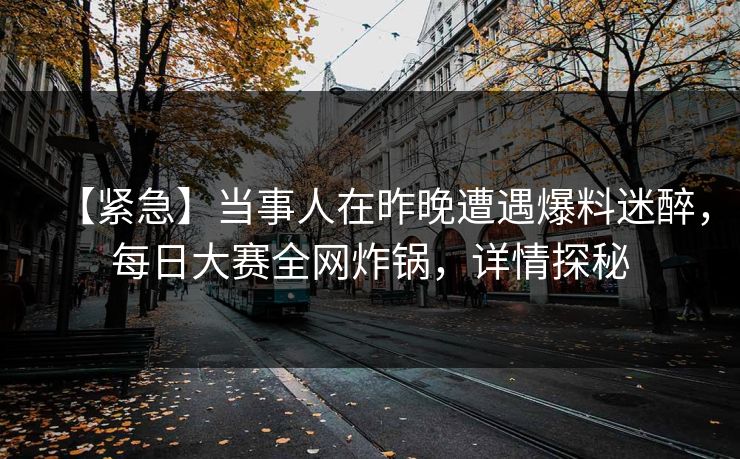 【紧急】当事人在昨晚遭遇爆料迷醉，每日大赛全网炸锅，详情探秘