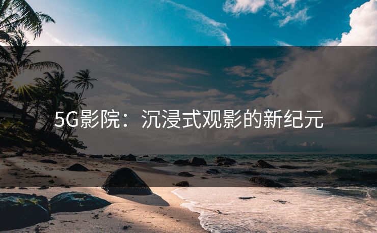 5G影院：沉浸式观影的新纪元