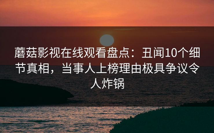 蘑菇影视在线观看盘点：丑闻10个细节真相，当事人上榜理由极具争议令人炸锅