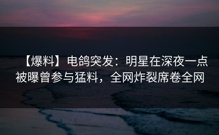 【爆料】电鸽突发：明星在深夜一点被曝曾参与猛料，全网炸裂席卷全网