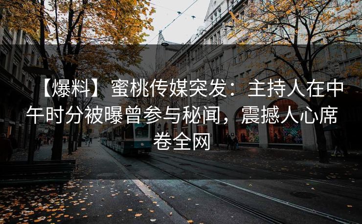 【爆料】蜜桃传媒突发：主持人在中午时分被曝曾参与秘闻，震撼人心席卷全网