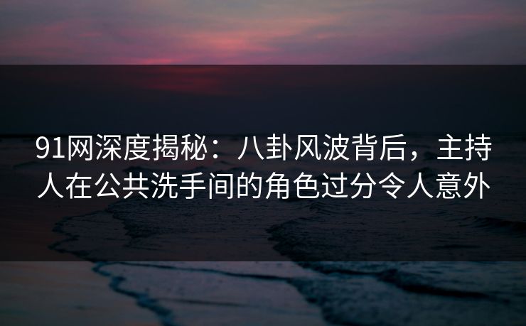 91网深度揭秘：八卦风波背后，主持人在公共洗手间的角色过分令人意外