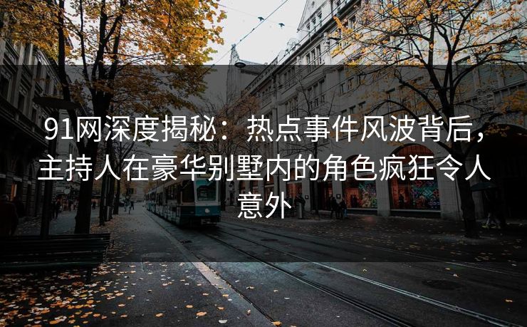91网深度揭秘：热点事件风波背后，主持人在豪华别墅内的角色疯狂令人意外