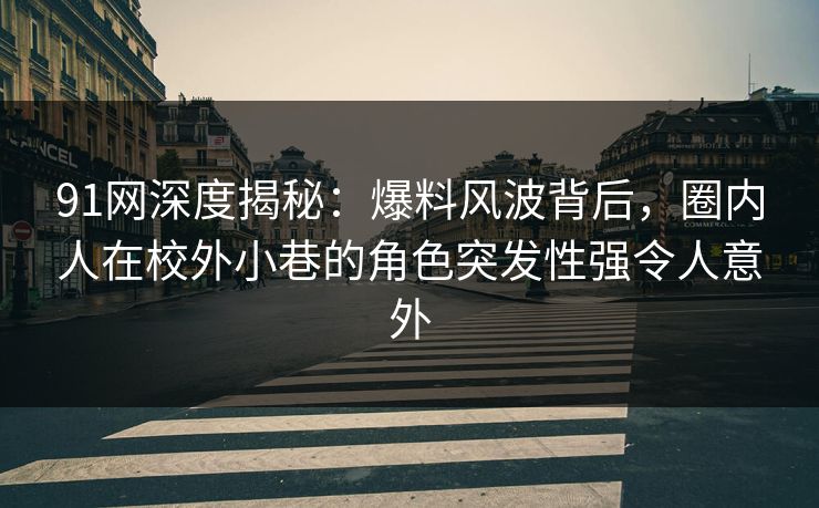 91网深度揭秘：爆料风波背后，圈内人在校外小巷的角色突发性强令人意外