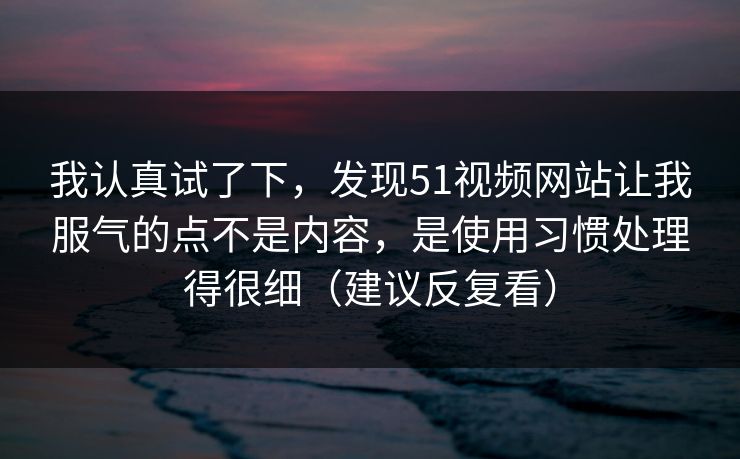 我认真试了下，发现51视频网站让我服气的点不是内容，是使用习惯处理得很细（建议反复看）