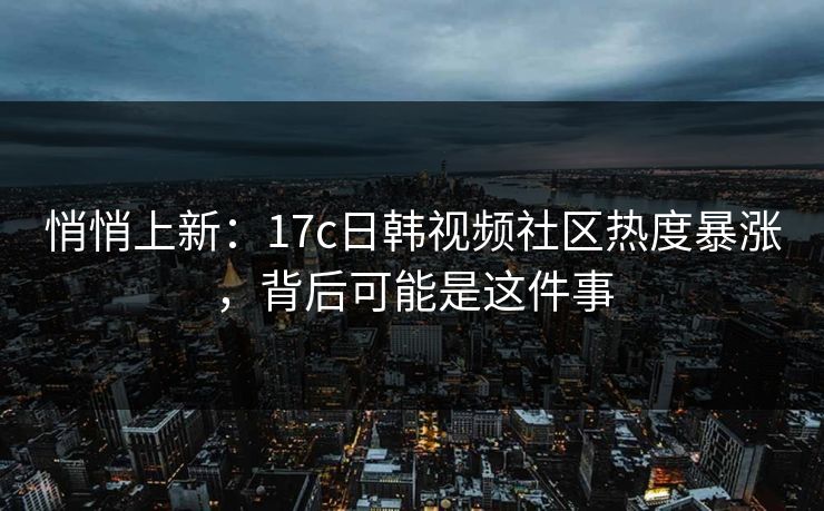 悄悄上新：17c日韩视频社区热度暴涨，背后可能是这件事