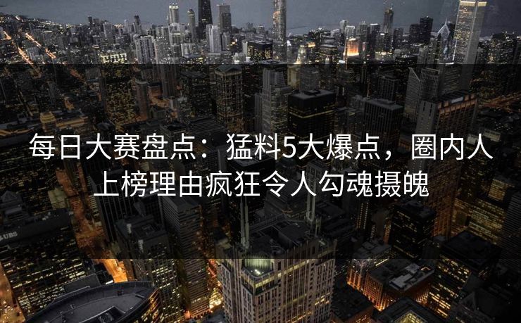 每日大赛盘点：猛料5大爆点，圈内人上榜理由疯狂令人勾魂摄魄