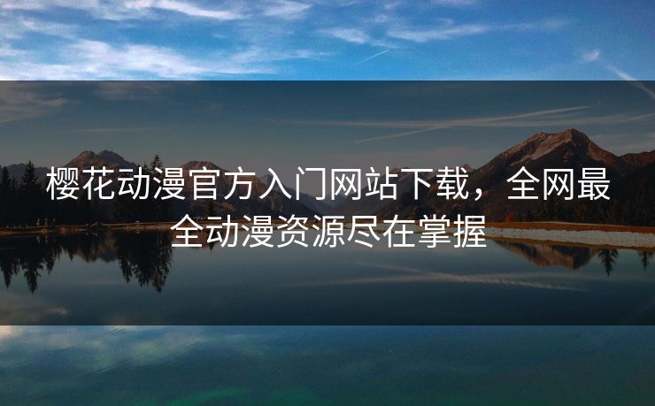 樱花动漫官方入门网站下载，全网最全动漫资源尽在掌握