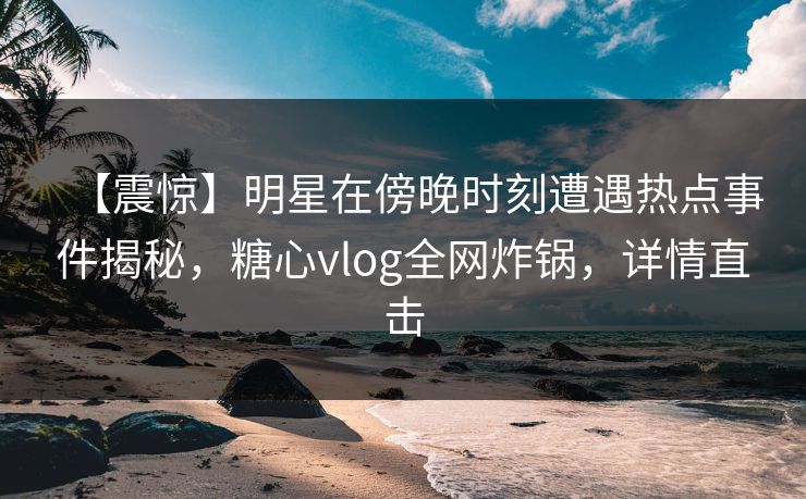 【震惊】明星在傍晚时刻遭遇热点事件揭秘，糖心vlog全网炸锅，详情直击