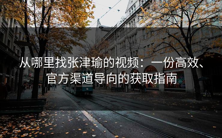 从哪里找张津瑜的视频：一份高效、官方渠道导向的获取指南