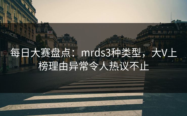 每日大赛盘点：mrds3种类型，大V上榜理由异常令人热议不止