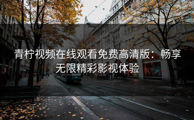青柠视频在线观看免费高清版：畅享无限精彩影视体验