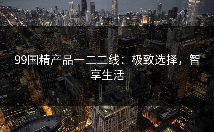 99国精产品一二二线：极致选择，智享生活