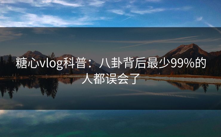 糖心vlog科普：八卦背后最少99%的人都误会了