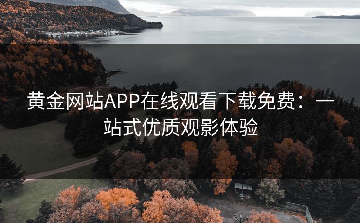 黄金网站APP在线观看下载免费：一站式优质观影体验