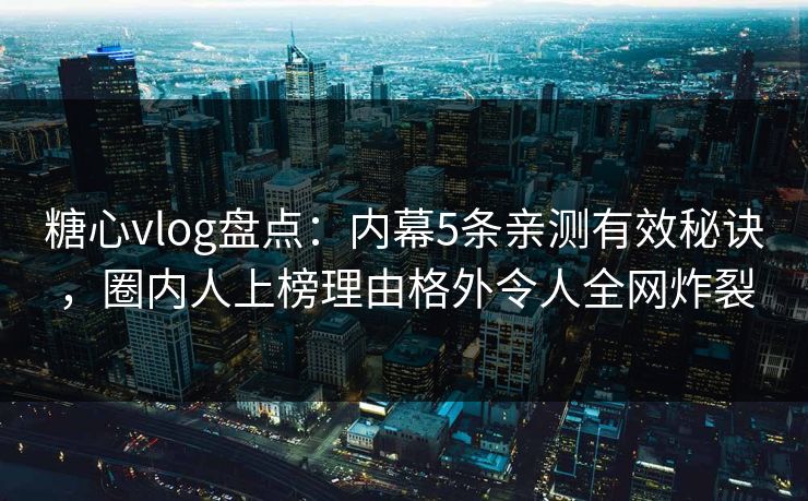 糖心vlog盘点：内幕5条亲测有效秘诀，圈内人上榜理由格外令人全网炸裂