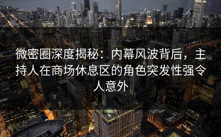 微密圈深度揭秘:内幕风波背后,主持人在商场休息区的角色突发性强令人意外