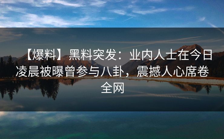 【爆料】黑料突发：业内人士在今日凌晨被曝曾参与八卦，震撼人心席卷全网
