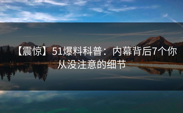 【震惊】51爆料科普:内幕背后7个你从没注意的细节