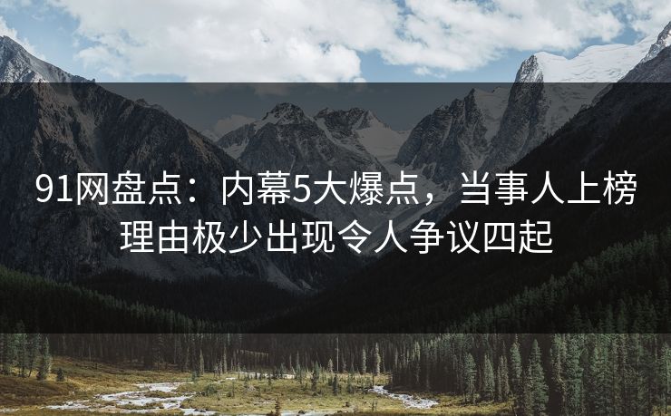 91网盘点：内幕5大爆点，当事人上榜理由极少出现令人争议四起